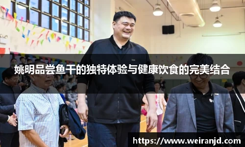 姚明品尝鱼干的独特体验与健康饮食的完美结合
