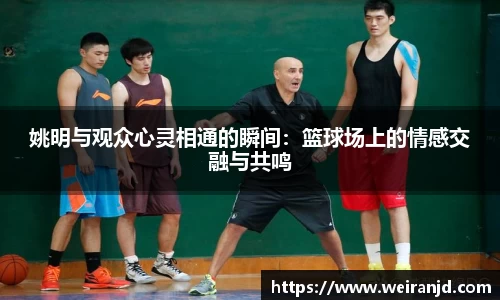 姚明与观众心灵相通的瞬间：篮球场上的情感交融与共鸣