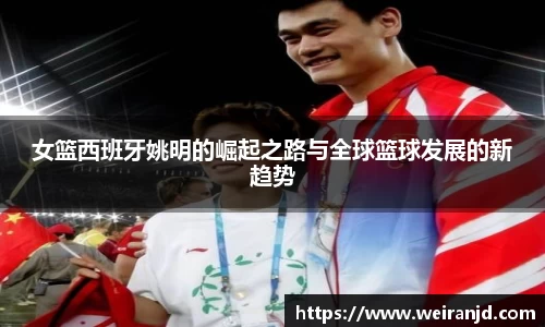 女篮西班牙姚明的崛起之路与全球篮球发展的新趋势