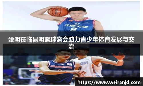 姚明莅临昆明篮球盛会助力青少年体育发展与交流
