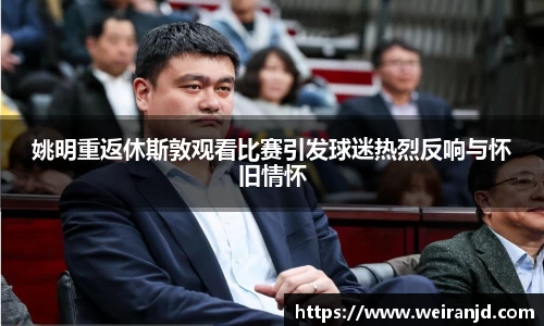 姚明重返休斯敦观看比赛引发球迷热烈反响与怀旧情怀