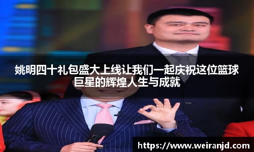 姚明四十礼包盛大上线让我们一起庆祝这位篮球巨星的辉煌人生与成就