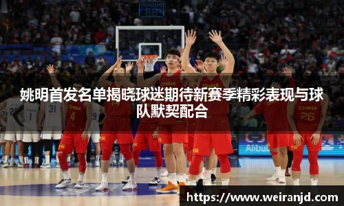姚明首发名单揭晓球迷期待新赛季精彩表现与球队默契配合