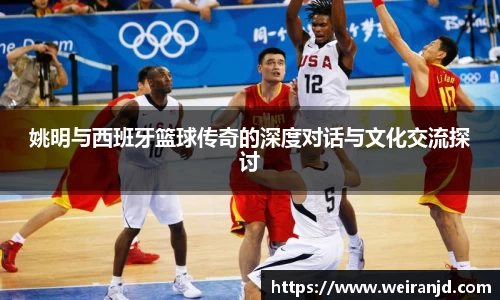 姚明与西班牙篮球传奇的深度对话与文化交流探讨