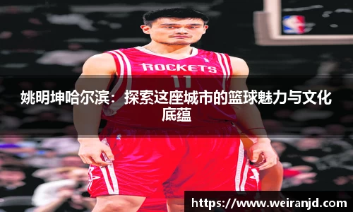 姚明坤哈尔滨：探索这座城市的篮球魅力与文化底蕴