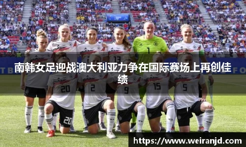 南韩女足迎战澳大利亚力争在国际赛场上再创佳绩