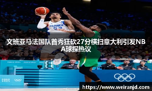 文班亚马法国队首秀狂砍27分横扫意大利引发NBA球探热议