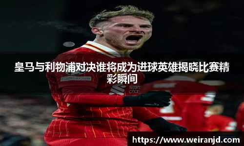 皇马与利物浦对决谁将成为进球英雄揭晓比赛精彩瞬间